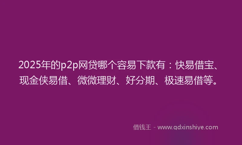 2025年的p2p网贷哪个容易下款有：快易借宝、现金侠易借、微微理财、好分期、极速易借等。