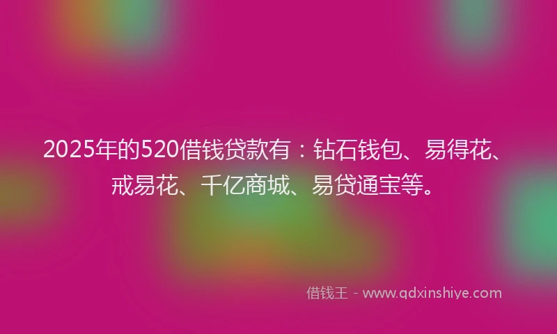 2025年的520借钱贷款有：钻石钱包、易得花、戒易花、千亿商城、易贷通宝等。