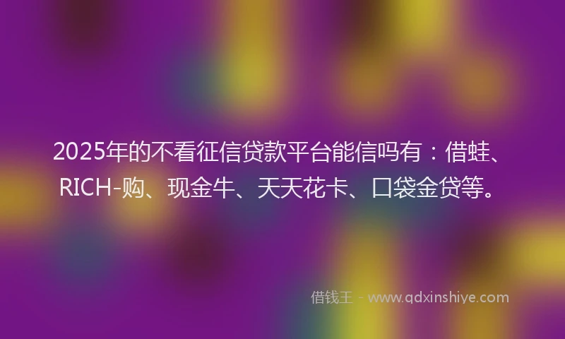 2025年的不看征信贷款平台能信吗有：借蛙、RICH-购、现金牛、天天花卡、口袋金贷等。