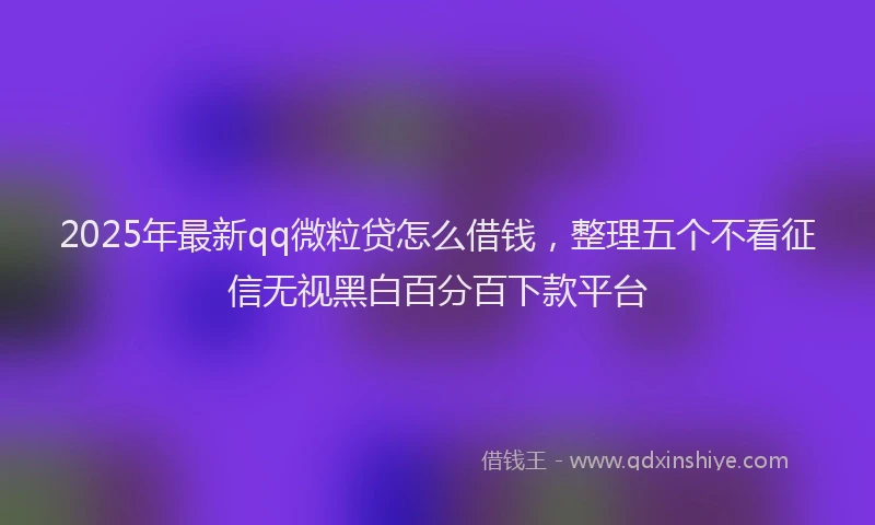 2025年最新qq微粒贷怎么借钱，整理五个不看征信无视黑白百分百下款平台