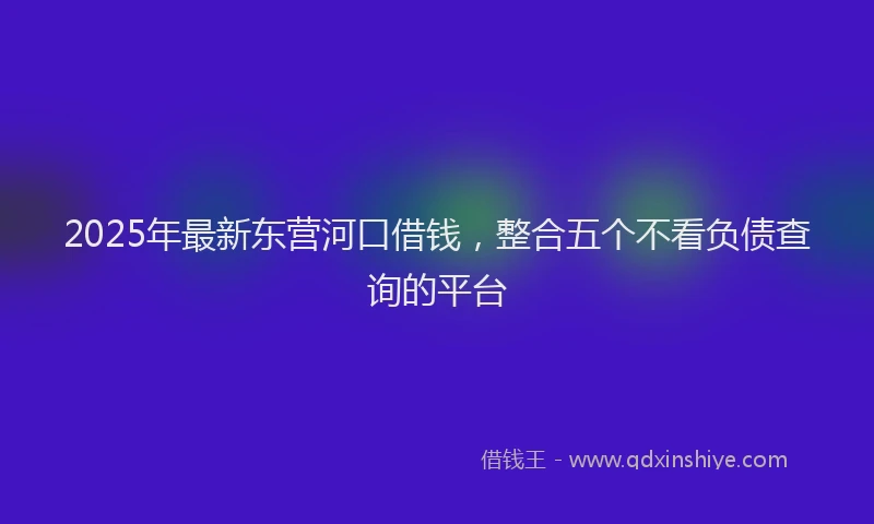 2025年最新东营河口借钱，整合五个不看负债查询的平台