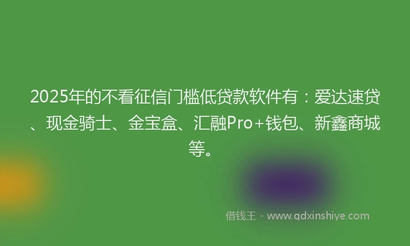 2025年的不看征信门槛低贷款软件有：爱达速贷、现金骑士、金宝盒、汇融Pro+钱包、新鑫商城等。