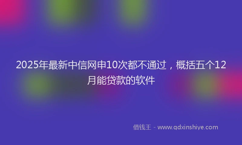 2025年最新中信网申10次都不通过，概括五个12月能贷款的软件