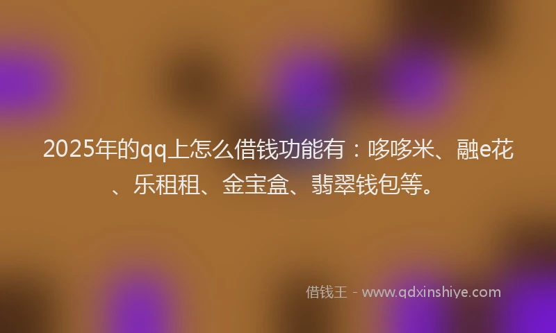 2025年的qq上怎么借钱功能有：哆哆米、融e花、乐租租、金宝盒、翡翠钱包等。