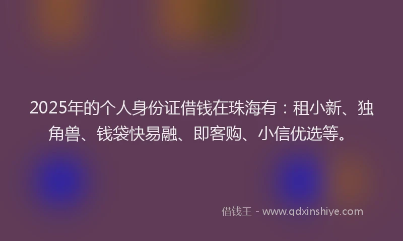2025年的个人身份证借钱在珠海有：租小新、独角兽、钱袋快易融、即客购、小信优选等。