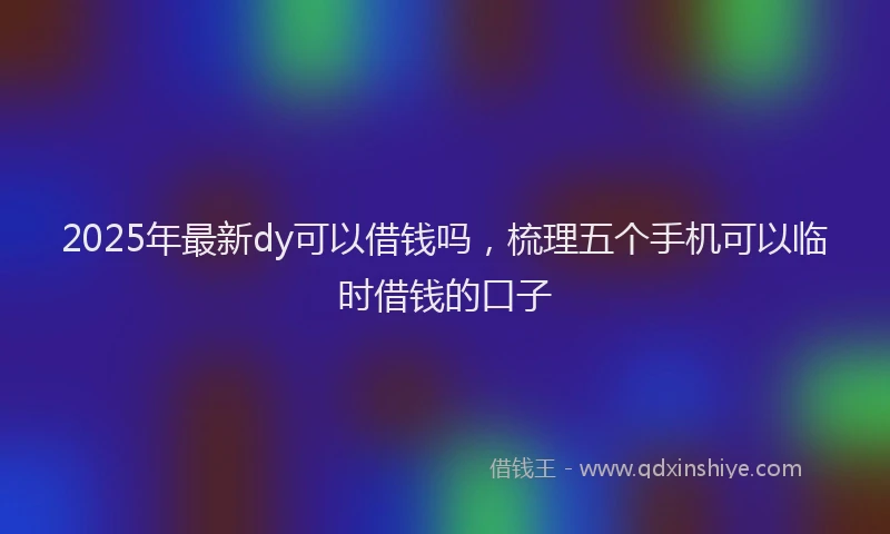 2025年最新dy可以借钱吗，梳理五个手机可以临时借钱的口子