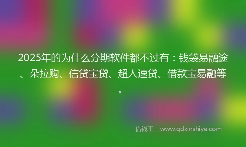 2025年的为什么分期软件都不过有：钱袋易融途、朵拉购、信贷宝贷、超人速贷、借款宝易融等。