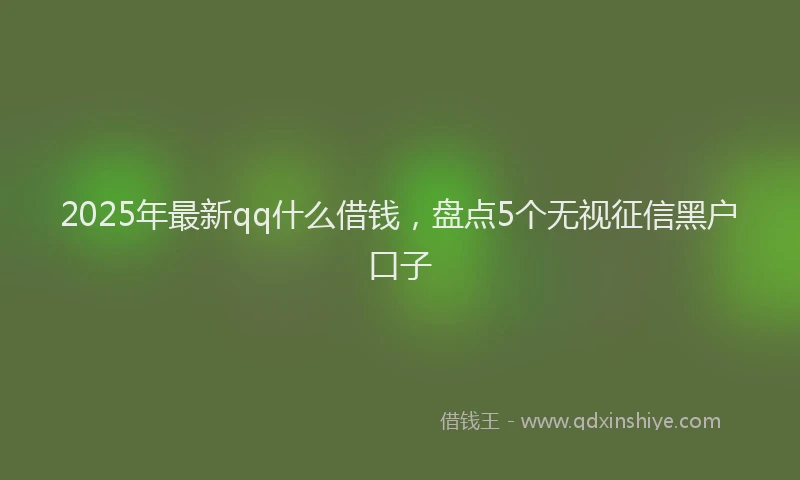 2025年最新qq什么借钱，盘点5个无视征信黑户口子