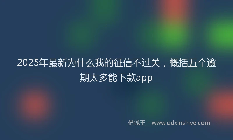 2025年最新为什么我的征信不过关，概括五个逾期太多能下款app