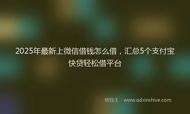 2025年最新上微信借钱怎么借，汇总5个支付宝快贷轻松借平台