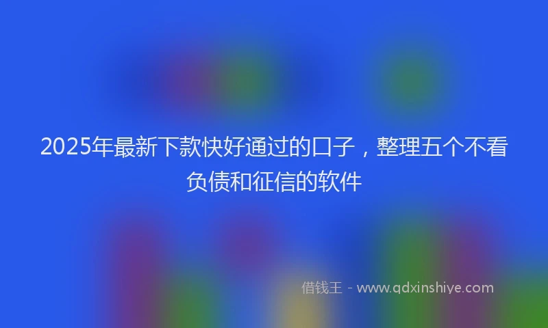 2025年最新下款快好通过的口子，整理五个不看负债和征信的软件