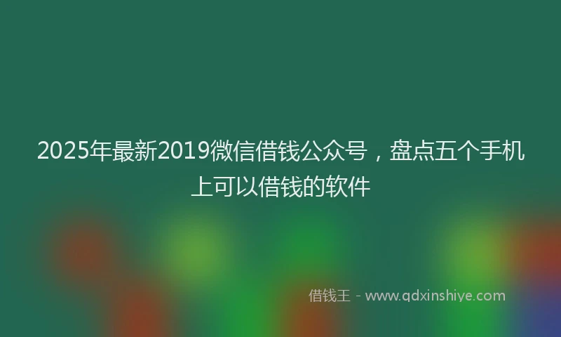 2025年最新2019微信借钱公众号，盘点五个手机上可以借钱的软件