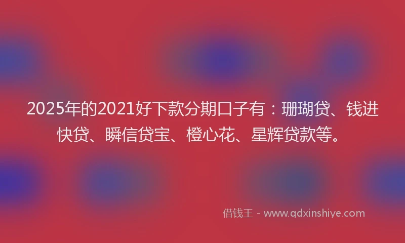 2025年的2021好下款分期口子有：珊瑚贷、钱进快贷、瞬信贷宝、橙心花、星辉贷款等。