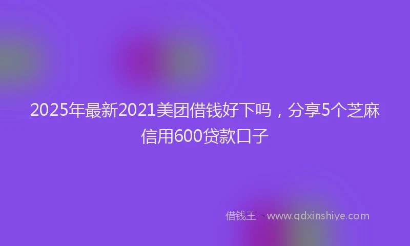 2025年最新2021美团借钱好下吗，分享5个芝麻信用600贷款口子