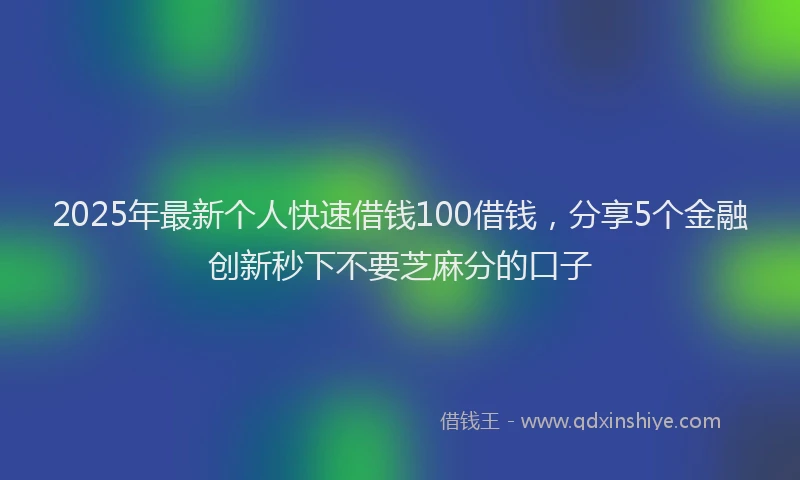2025年最新个人快速借钱100借钱，分享5个金融创新秒下不要芝麻分的口子