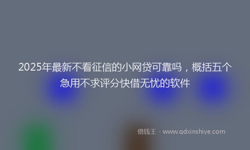 2025年最新不看征信的小网贷可靠吗，概括五个急用不求评分快借无忧的软件