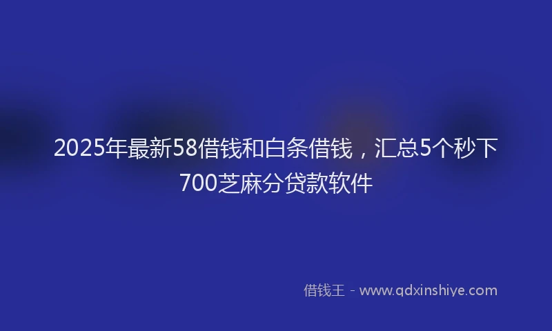 2025年最新58借钱和白条借钱，汇总5个秒下700芝麻分贷款软件