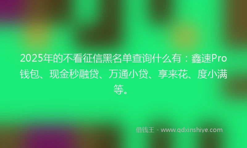 2025年的不看征信黑名单查询什么有：鑫速Pro钱包、现金秒融贷、万通小贷、享来花、度小满等。