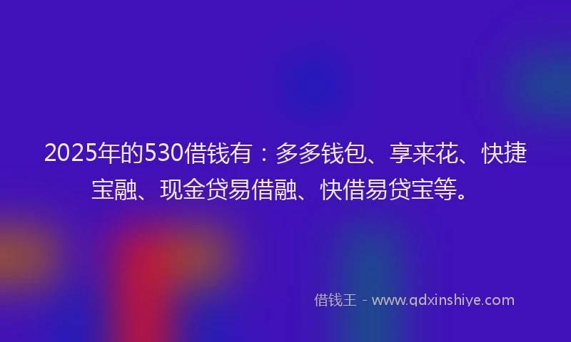 2025年的530借钱有：多多钱包、享来花、快捷宝融、现金贷易借融、快借易贷宝等。
