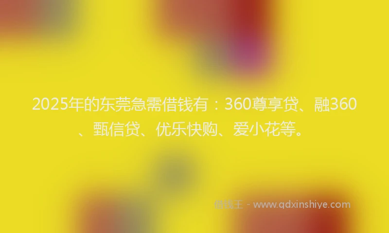 2025年的东莞急需借钱有：360尊享贷、融360、甄信贷、优乐快购、爱小花等。