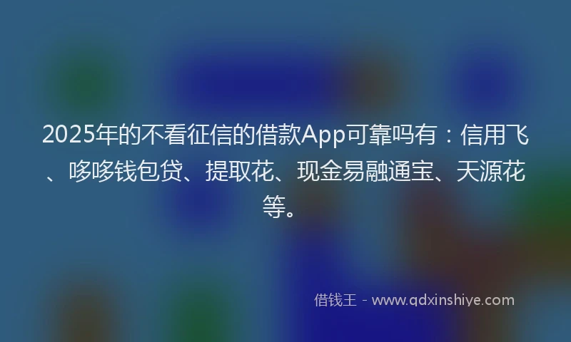 2025年的不看征信的借款App可靠吗有：信用飞、哆哆钱包贷、提取花、现金易融通宝、天源花等。