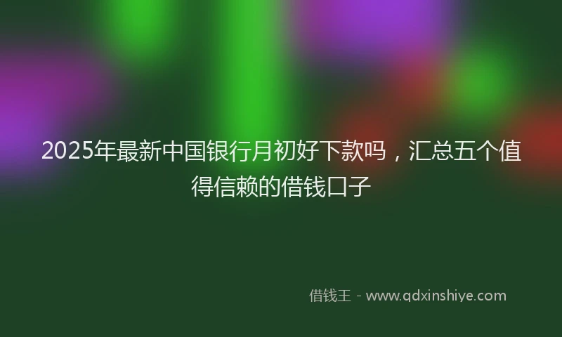 2025年最新中国银行月初好下款吗，汇总五个值得信赖的借钱口子