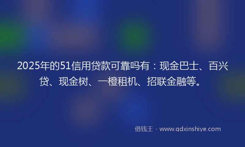 2025年的51信用贷款可靠吗有：现金巴士、百兴贷、现金树、一橙租机、招联金融等。