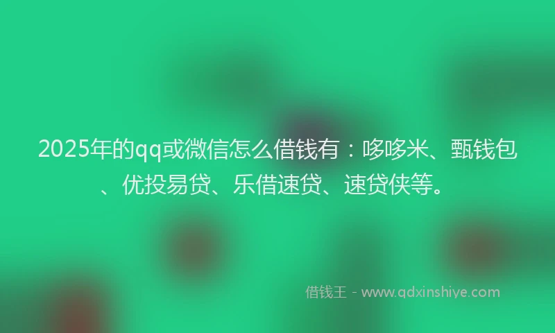 2025年的qq或微信怎么借钱有：哆哆米、甄钱包、优投易贷、乐借速贷、速贷侠等。