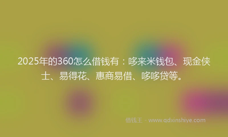 2025年的360怎么借钱有：哆来米钱包、现金侠士、易得花、惠商易借、哆哆贷等。