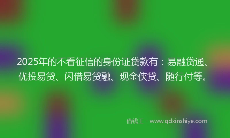 2025年的不看征信的身份证贷款有：易融贷通、优投易贷、闪借易贷融、现金侠贷、随行付等。