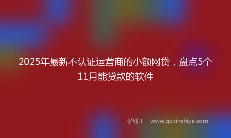 2025年最新不认证运营商的小额网贷，盘点5个11月能贷款的软件