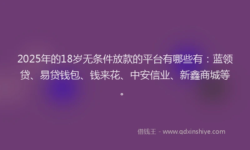 2025年的18岁无条件放款的平台有哪些有：蓝领贷、易贷钱包、钱来花、中安信业、新鑫商城等。