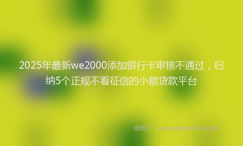 2025年最新we2000添加银行卡审核不通过，归纳5个正规不看征信的小额贷款平台