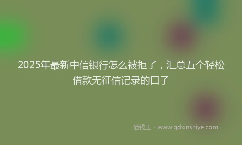 2025年最新中信银行怎么被拒了，汇总五个轻松借款无征信记录的口子
