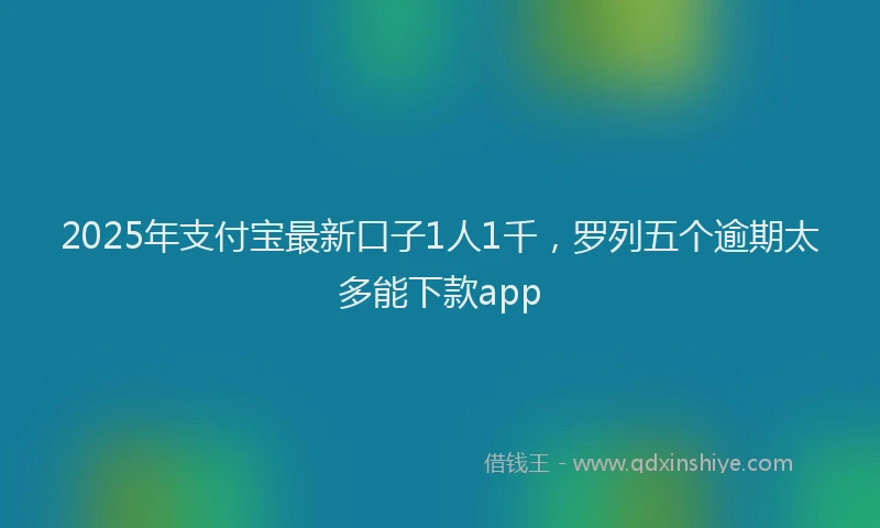 2025年支付宝最新口子1人1千，罗列五个逾期太多能下款app