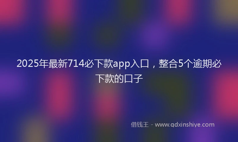 2025年最新714必下款app入口，整合5个逾期必下款的口子