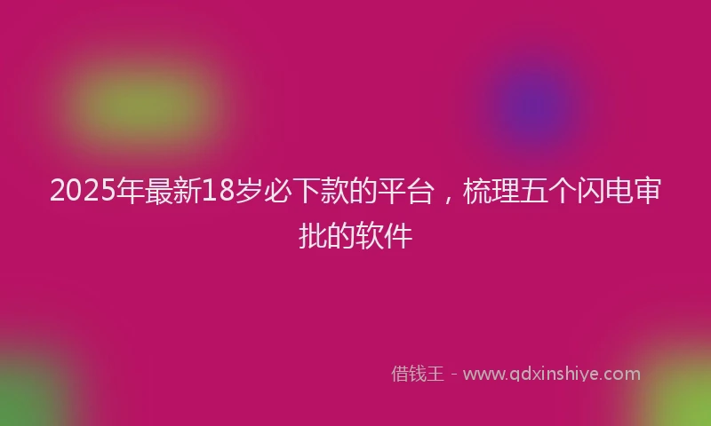 2025年最新18岁必下款的平台，梳理五个闪电审批的软件