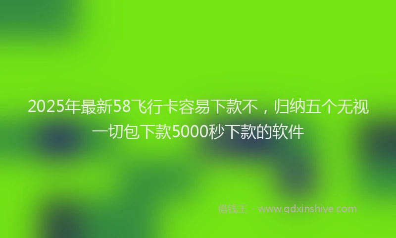 2025年最新58飞行卡容易下款不，归纳五个无视一切包下款5000秒下款的软件