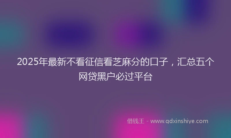 2025年最新不看征信看芝麻分的口子，汇总五个网贷黑户必过平台