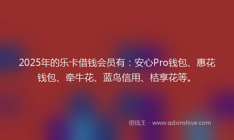 2025年的乐卡借钱会员有：安心Pro钱包、惠花钱包、牵牛花、蓝鸟信用、桔享花等。