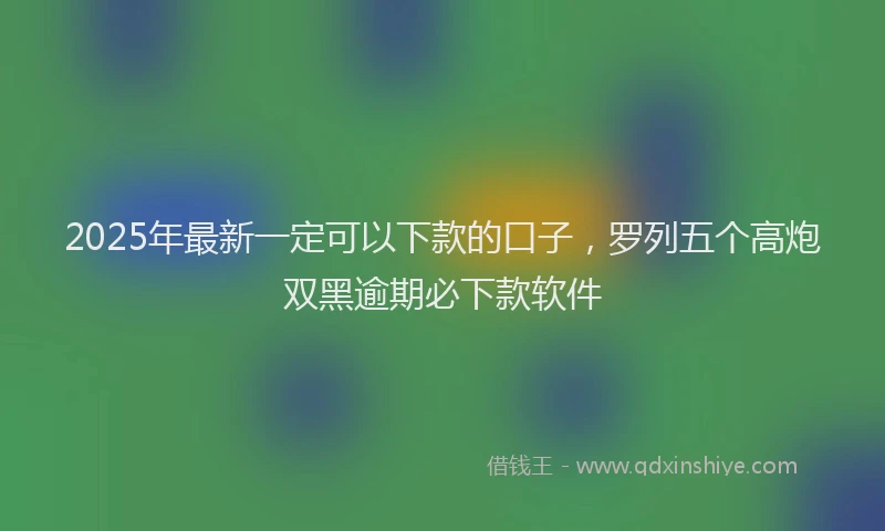 2025年最新一定可以下款的口子，罗列五个高炮双黑逾期必下款软件