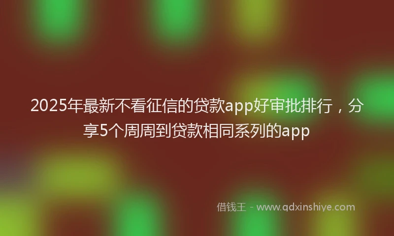 2025年最新不看征信的贷款app好审批排行，分享5个周周到贷款相同系列的app