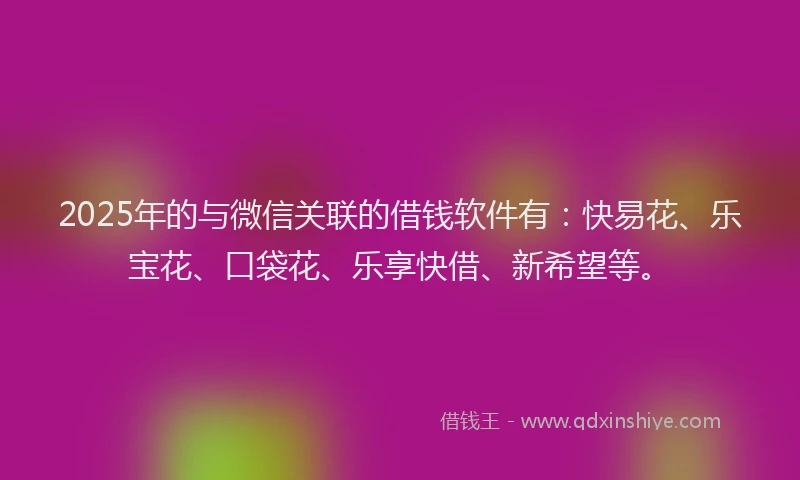 2025年的与微信关联的借钱软件有：快易花、乐宝花、口袋花、乐享快借、新希望等。