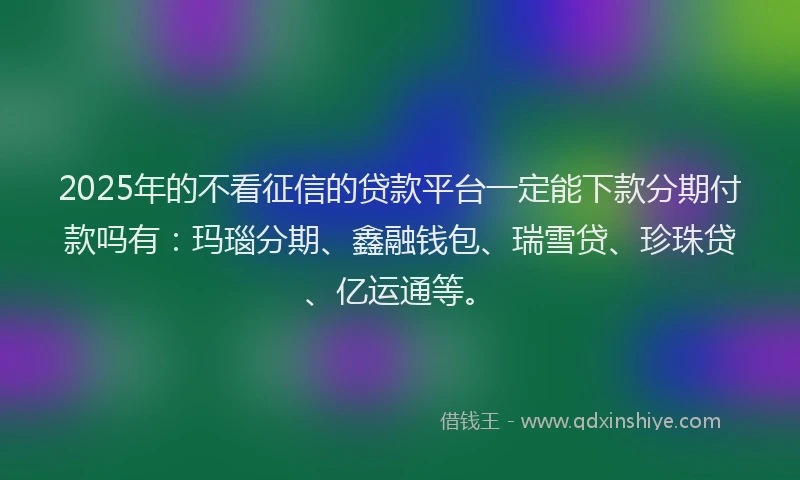 2025年的不看征信的贷款平台一定能下款分期付款吗有：玛瑙分期、鑫融钱包、瑞雪贷、珍珠贷、亿运通等。