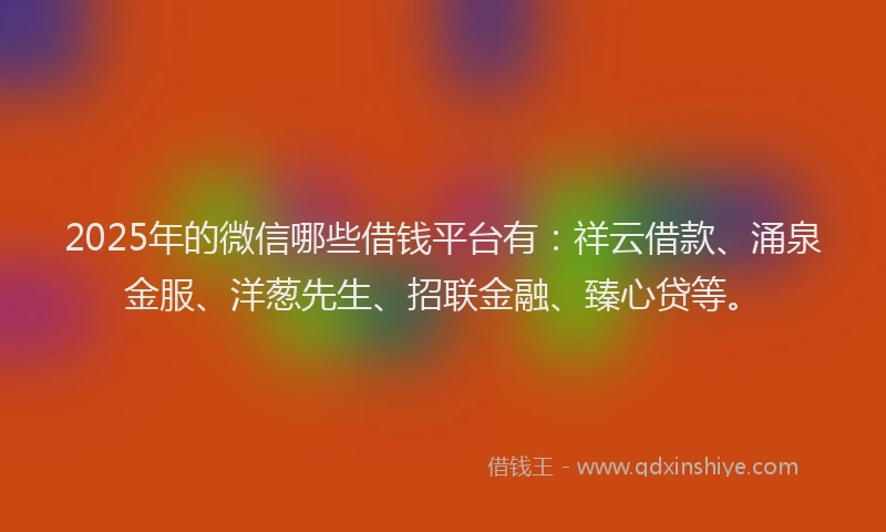 2025年的微信哪些借钱平台有：祥云借款、涌泉金服、洋葱先生、招联金融、臻心贷等。