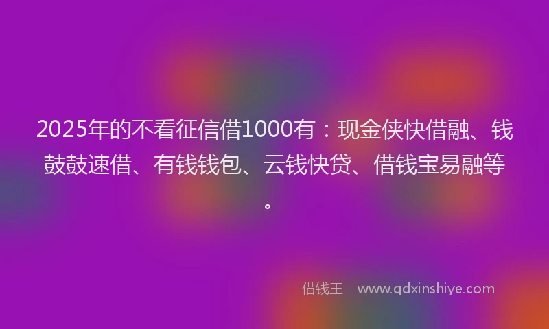 2025年的不看征信借1000有：现金侠快借融、钱鼓鼓速借、有钱钱包、云钱快贷、借钱宝易融等。