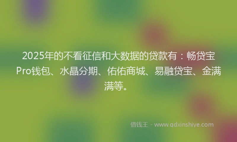 2025年的不看征信和大数据的贷款有：畅贷宝Pro钱包、水晶分期、佑佑商城、易融贷宝、金满满等。