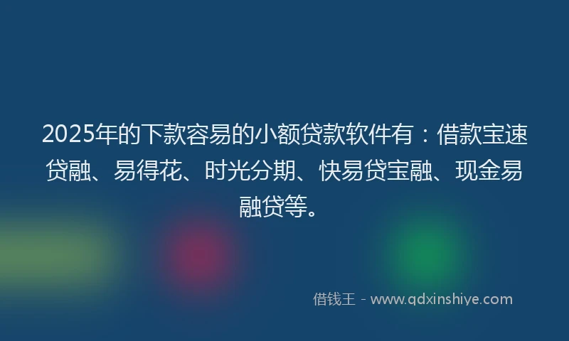 2025年的下款容易的小额贷款软件有：借款宝速贷融、易得花、时光分期、快易贷宝融、现金易融贷等。