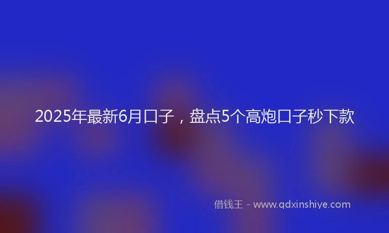 2025年最新6月口子，盘点5个高炮口子秒下款