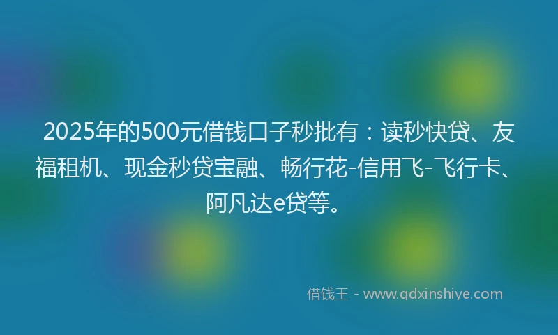 2025年的500元借钱口子秒批有：读秒快贷、友福租机、现金秒贷宝融、畅行花-信用飞-飞行卡、阿凡达e贷等。